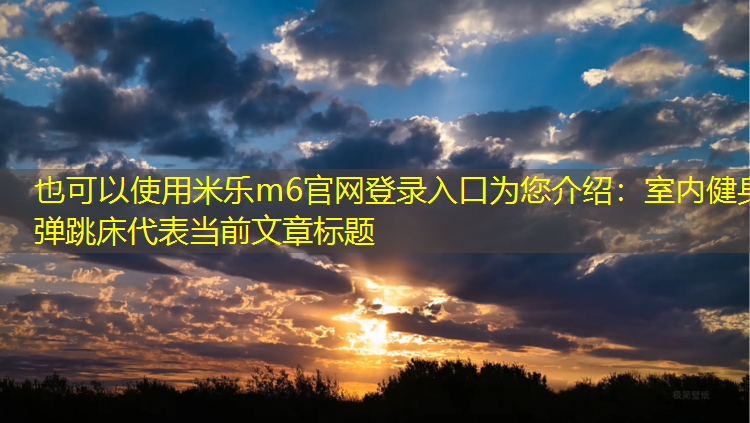 米乐m6官网登录入口为您介绍：室内健身弹跳床